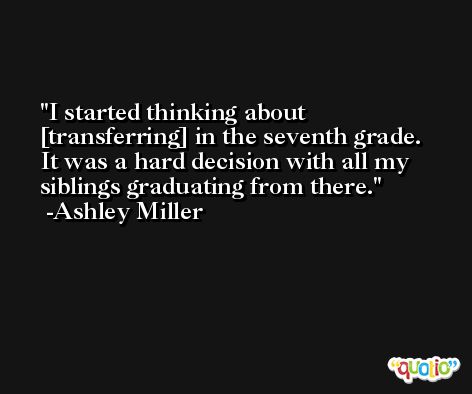 I started thinking about [transferring] in the seventh grade. It was a hard decision with all my siblings graduating from there. -Ashley Miller