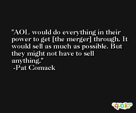 AOL would do everything in their power to get [the merger] through. It would sell as much as possible. But they might not have to sell anything. -Pat Comack