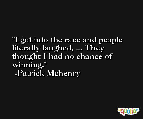 I got into the race and people literally laughed, ... They thought I had no chance of winning. -Patrick Mchenry
