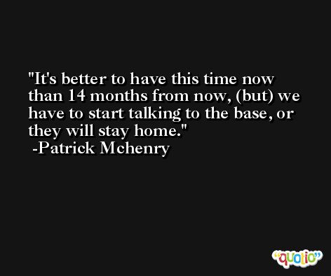 It's better to have this time now than 14 months from now, (but) we have to start talking to the base, or they will stay home. -Patrick Mchenry