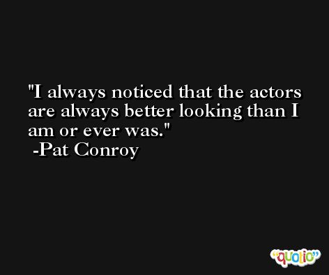I always noticed that the actors are always better looking than I am or ever was. -Pat Conroy