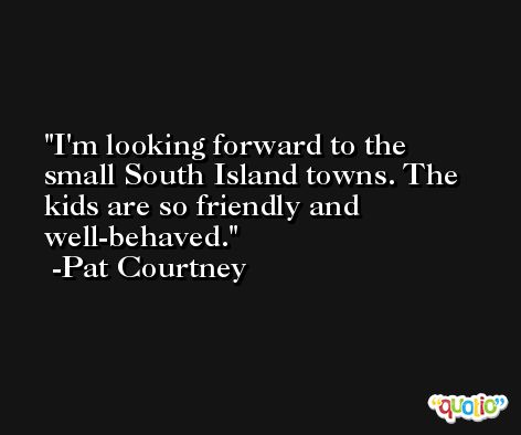 I'm looking forward to the small South Island towns. The kids are so friendly and well-behaved. -Pat Courtney