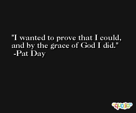 I wanted to prove that I could, and by the grace of God I did. -Pat Day