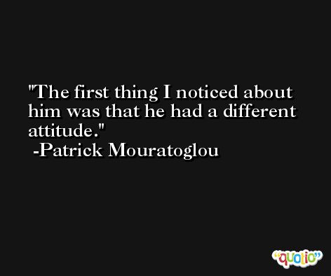 The first thing I noticed about him was that he had a different attitude. -Patrick Mouratoglou