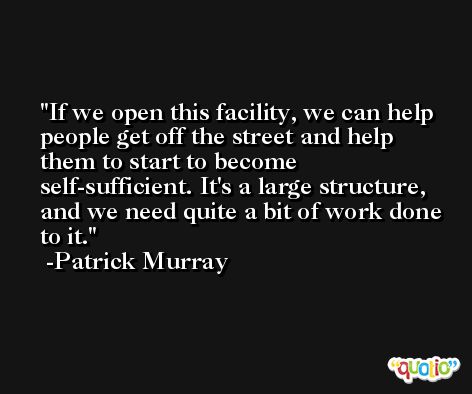 If we open this facility, we can help people get off the street and help them to start to become self-sufficient. It's a large structure, and we need quite a bit of work done to it. -Patrick Murray