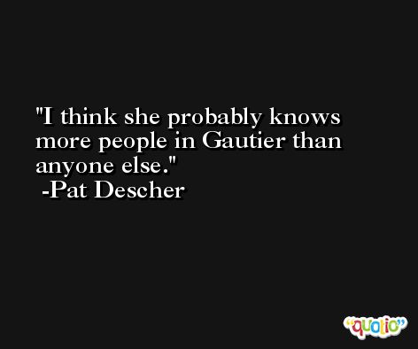 I think she probably knows more people in Gautier than anyone else. -Pat Descher