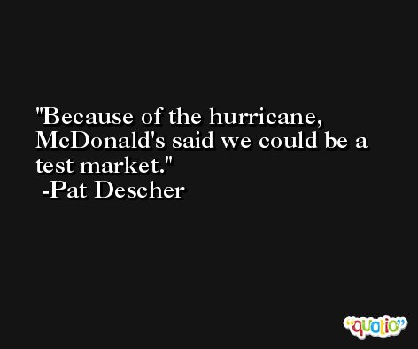 Because of the hurricane, McDonald's said we could be a test market. -Pat Descher