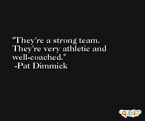 They're a strong team. They're very athletic and well-coached. -Pat Dimmick