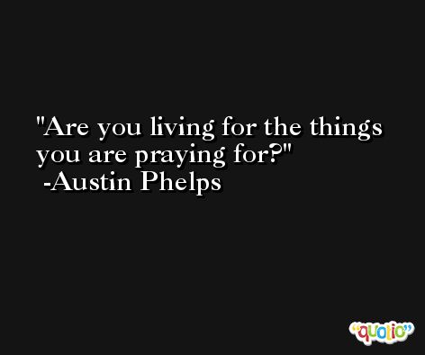 Are you living for the things you are praying for? -Austin Phelps