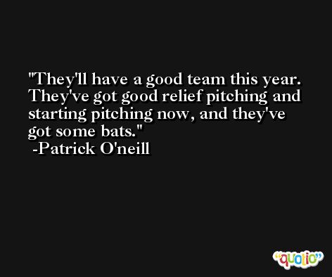 They'll have a good team this year. They've got good relief pitching and starting pitching now, and they've got some bats. -Patrick O'neill