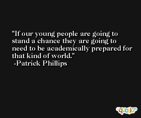 If our young people are going to stand a chance they are going to need to be academically prepared for that kind of world. -Patrick Phillips