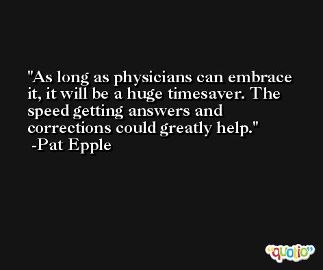 As long as physicians can embrace it, it will be a huge timesaver. The speed getting answers and corrections could greatly help. -Pat Epple