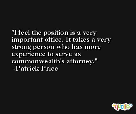 I feel the position is a very important office. It takes a very strong person who has more experience to serve as commonwealth's attorney. -Patrick Price