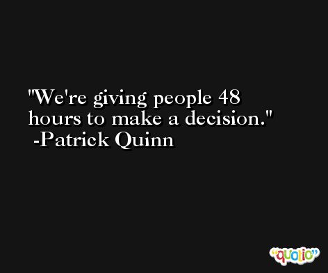 We're giving people 48 hours to make a decision. -Patrick Quinn