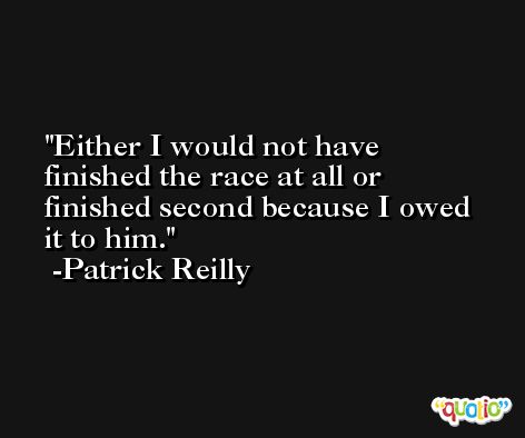 Either I would not have finished the race at all or finished second because I owed it to him. -Patrick Reilly
