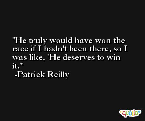 He truly would have won the race if I hadn't been there, so I was like, 'He deserves to win it.' -Patrick Reilly