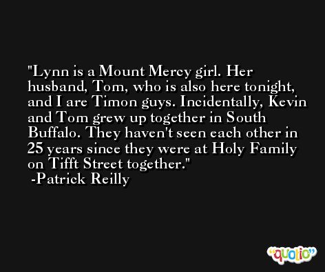 Lynn is a Mount Mercy girl. Her husband, Tom, who is also here tonight, and I are Timon guys. Incidentally, Kevin and Tom grew up together in South Buffalo. They haven't seen each other in 25 years since they were at Holy Family on Tifft Street together. -Patrick Reilly