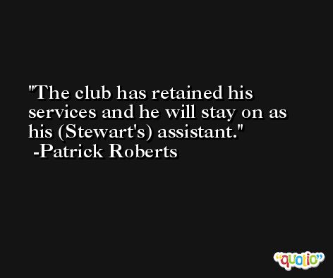The club has retained his services and he will stay on as his (Stewart's) assistant. -Patrick Roberts