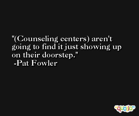 (Counseling centers) aren't going to find it just showing up on their doorstep. -Pat Fowler