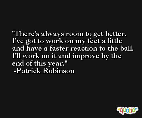 There's always room to get better. I've got to work on my feet a little and have a faster reaction to the ball. I'll work on it and improve by the end of this year. -Patrick Robinson