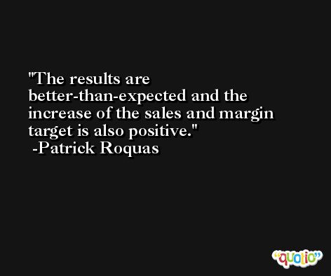 The results are better-than-expected and the increase of the sales and margin target is also positive. -Patrick Roquas
