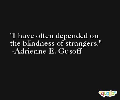 I have often depended on the blindness of strangers. -Adrienne E. Gusoff