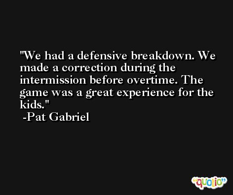 We had a defensive breakdown. We made a correction during the intermission before overtime. The game was a great experience for the kids. -Pat Gabriel