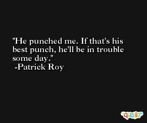 He punched me. If that's his best punch, he'll be in trouble some day. -Patrick Roy