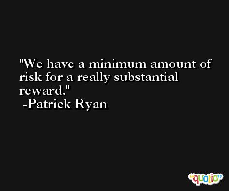 We have a minimum amount of risk for a really substantial reward. -Patrick Ryan