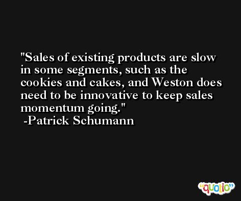 Sales of existing products are slow in some segments, such as the cookies and cakes, and Weston does need to be innovative to keep sales momentum going. -Patrick Schumann