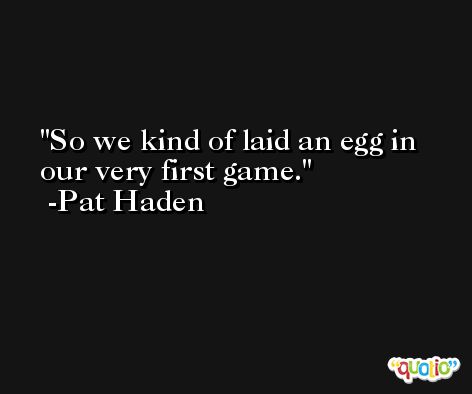 So we kind of laid an egg in our very first game. -Pat Haden