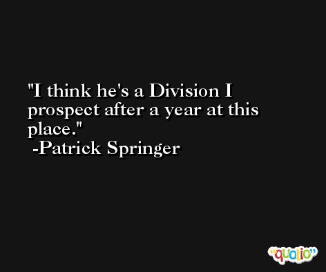 I think he's a Division I prospect after a year at this place. -Patrick Springer
