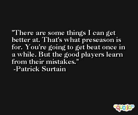 There are some things I can get better at. That's what preseason is for. You're going to get beat once in a while. But the good players learn from their mistakes. -Patrick Surtain