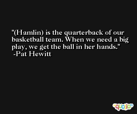 (Hamlin) is the quarterback of our basketball team. When we need a big play, we get the ball in her hands. -Pat Hewitt