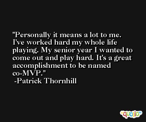 Personally it means a lot to me. I've worked hard my whole life playing. My senior year I wanted to come out and play hard. It's a great accomplishment to be named co-MVP. -Patrick Thornhill