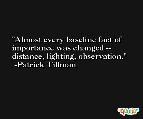 Almost every baseline fact of importance was changed -- distance, lighting, observation. -Patrick Tillman