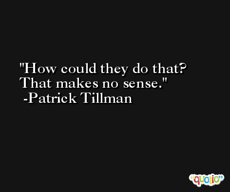 How could they do that? That makes no sense. -Patrick Tillman