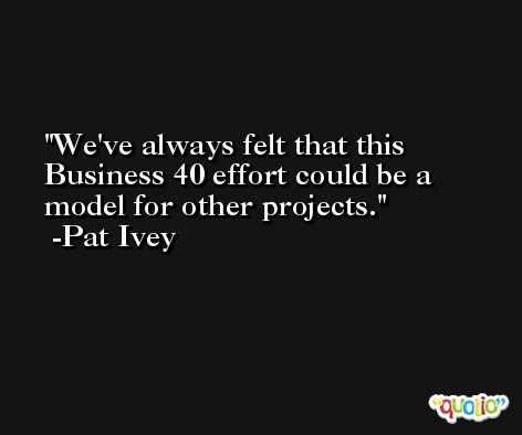 We've always felt that this Business 40 effort could be a model for other projects. -Pat Ivey