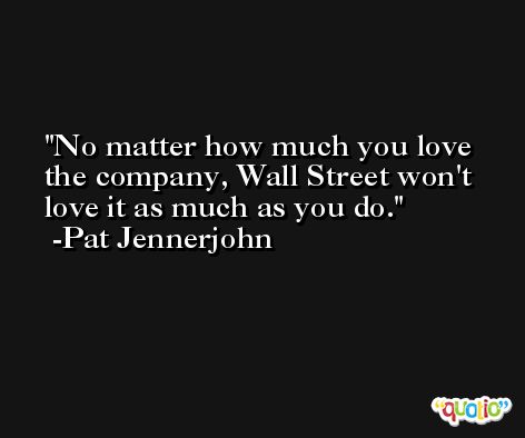 No matter how much you love the company, Wall Street won't love it as much as you do. -Pat Jennerjohn