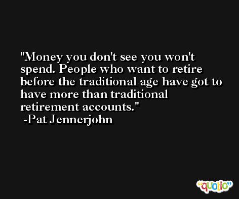Money you don't see you won't spend. People who want to retire before the traditional age have got to have more than traditional retirement accounts. -Pat Jennerjohn