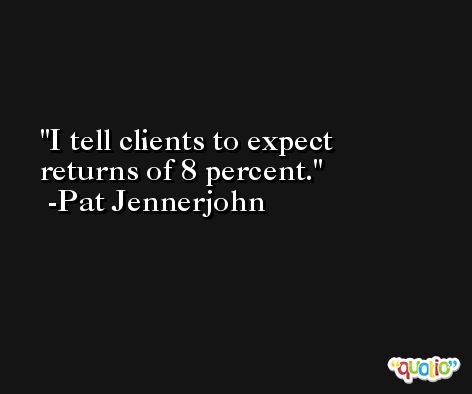 I tell clients to expect returns of 8 percent. -Pat Jennerjohn