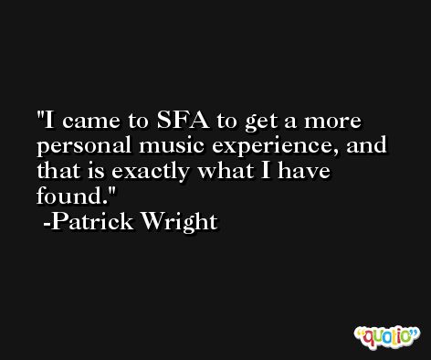 I came to SFA to get a more personal music experience, and that is exactly what I have found. -Patrick Wright