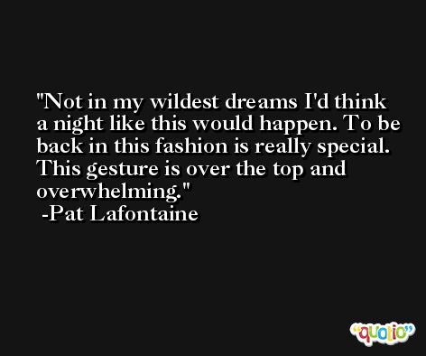 Not in my wildest dreams I'd think a night like this would happen. To be back in this fashion is really special. This gesture is over the top and overwhelming. -Pat Lafontaine