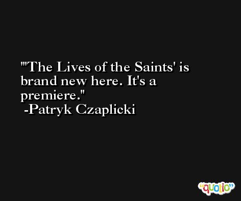 'The Lives of the Saints' is brand new here. It's a premiere. -Patryk Czaplicki
