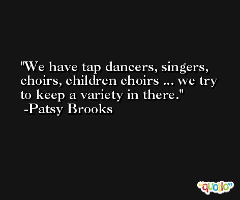 We have tap dancers, singers, choirs, children choirs ... we try to keep a variety in there. -Patsy Brooks