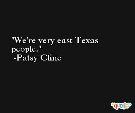 We're very east Texas people. -Patsy Cline