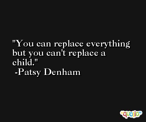 You can replace everything but you can't replace a child. -Patsy Denham