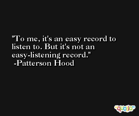 To me, it's an easy record to listen to. But it's not an easy-listening record. -Patterson Hood