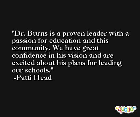 Dr. Burns is a proven leader with a passion for education and this community. We have great confidence in his vision and are excited about his plans for leading our schools. -Patti Head