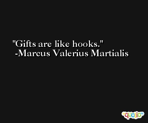 Gifts are like hooks. -Marcus Valerius Martialis